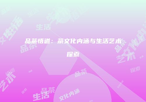 品茶悟道：茶文化内涵与生活艺术探索