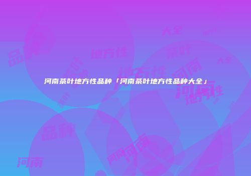 河南茶叶地方性品种「河南茶叶地方性品种大全」