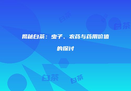 揭秘白茶：虫子、农药与药用价值的探讨