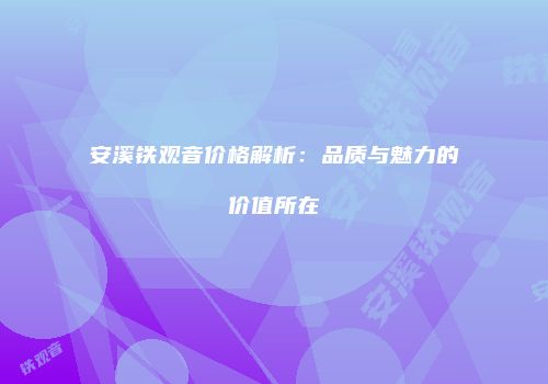 安溪铁观音价格解析：品质与魅力的价值所在