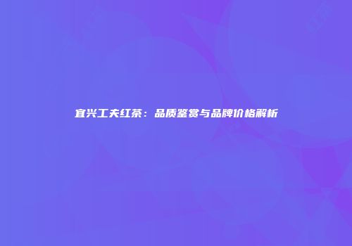 宜兴工夫红茶：品质鉴赏与品牌价格解析
