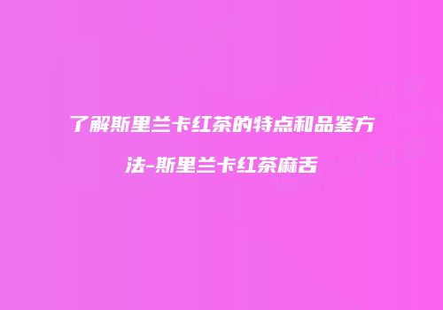 了解斯里兰卡红茶的特点和品鉴方法-斯里兰卡红茶麻舌