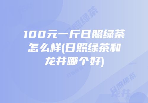 100元一斤日照绿茶怎么样(日照绿茶和龙井哪个好)