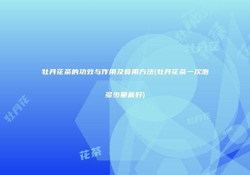 牡丹花茶的功效与作用及食用方法(牡丹花茶一次泡多少量最好)