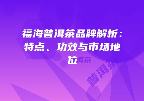 福海普洱茶品牌解析：特点、功效与市场地位
