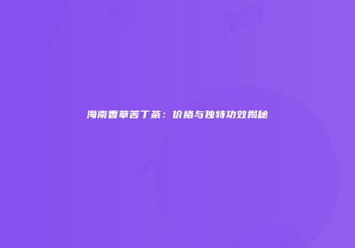 海南香草苦丁茶：价格与独特功效揭秘