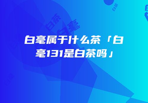 白毫属于什么茶「白毫131是白茶吗」