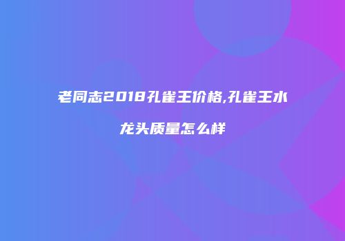 老同志2018孔雀王价格,孔雀王水龙头质量怎么样