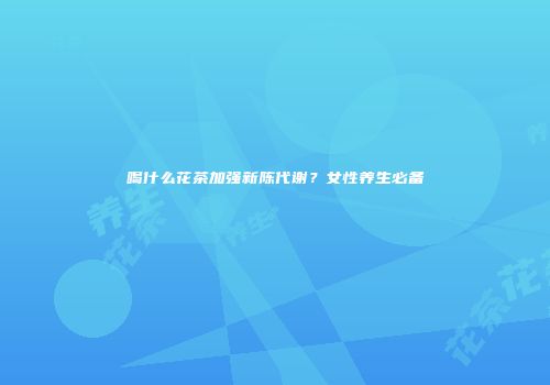 喝什么花茶加强新陈代谢？女性养生必备