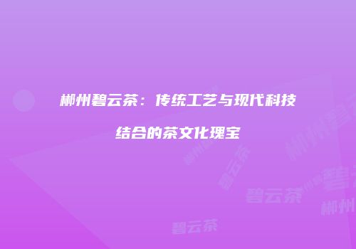 郴州碧云茶：传统工艺与现代科技结合的茶文化瑰宝