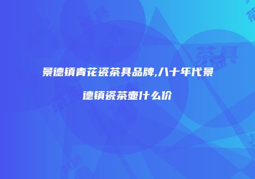 景德镇青花瓷茶具品牌,八十年代景德镇瓷茶壶什么价