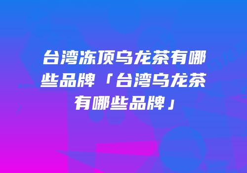 台湾冻顶乌龙茶有哪些品牌「台湾乌龙茶有哪些品牌」