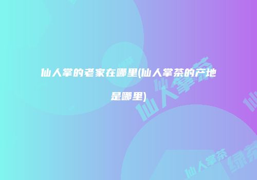 仙人掌的老家在哪里(仙人掌茶的产地是哪里)