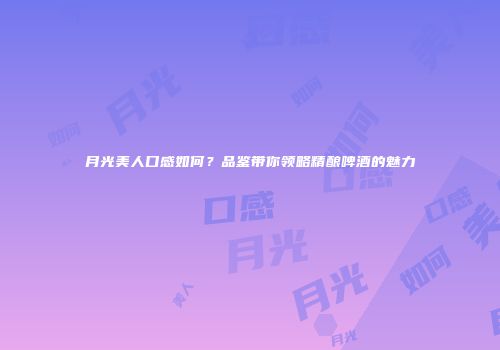月光美人口感如何？品鉴带你领略精酿啤酒的魅力