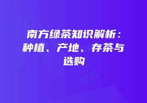 南方绿茶知识解析：种植、产地、存茶与选购