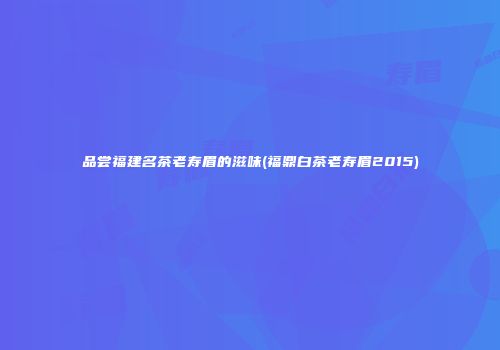 品尝福建名茶老寿眉的滋味(福鼎白茶老寿眉2015)