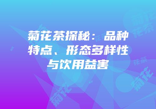 菊花茶探秘：品种特点、形态多样性与饮用益害
