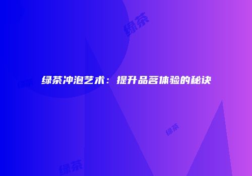 绿茶冲泡艺术：提升品茗体验的秘诀