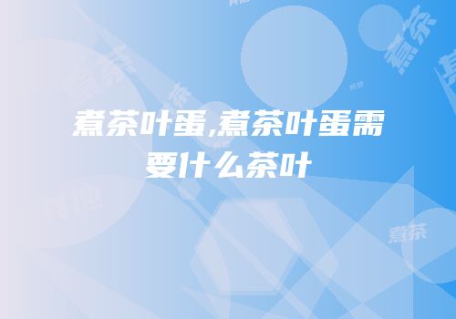 煮茶叶蛋,煮茶叶蛋需要什么茶叶
