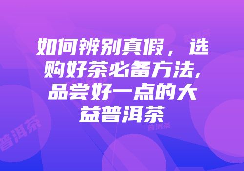 如何辨别真假，选购好茶必备方法,品尝好一点的大益普洱茶