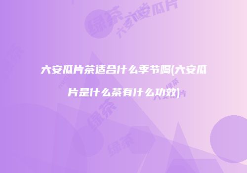 六安瓜片茶适合什么季节喝(六安瓜片是什么茶有什么功效)