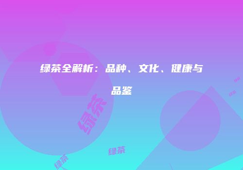 绿茶全解析：品种、文化、健康与品鉴