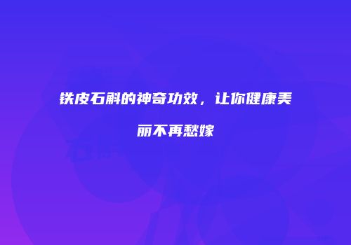 铁皮石斛的神奇功效，让你健康美丽不再愁嫁