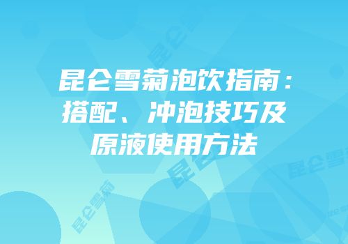 昆仑雪菊泡饮指南：搭配、冲泡技巧及原液使用方法