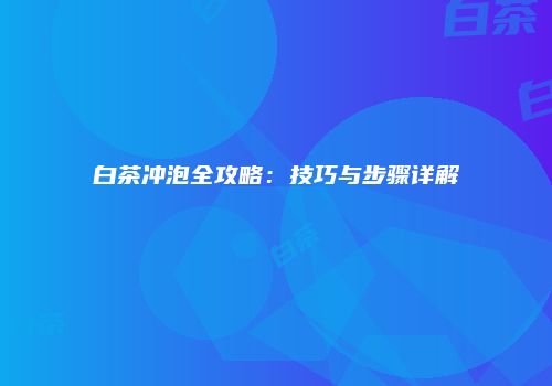 白茶冲泡全攻略：技巧与步骤详解