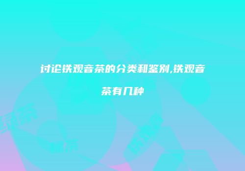 讨论铁观音茶的分类和鉴别,铁观音茶有几种