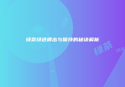 绿茶绿色调出与保持的秘诀解析