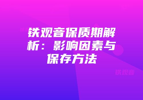 铁观音保质期解析：影响因素与保存方法