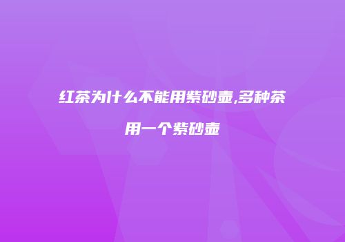 红茶为什么不能用紫砂壶,多种茶用一个紫砂壶