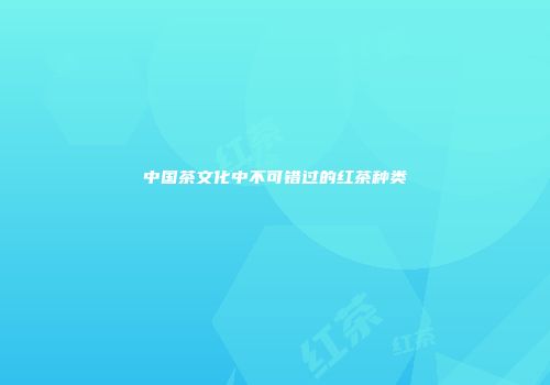 中国茶文化中不可错过的红茶种类