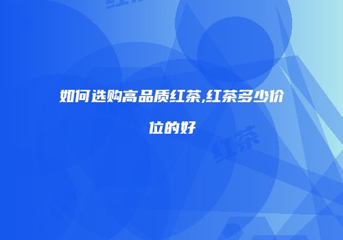 如何选购高品质红茶,红茶多少价位的好