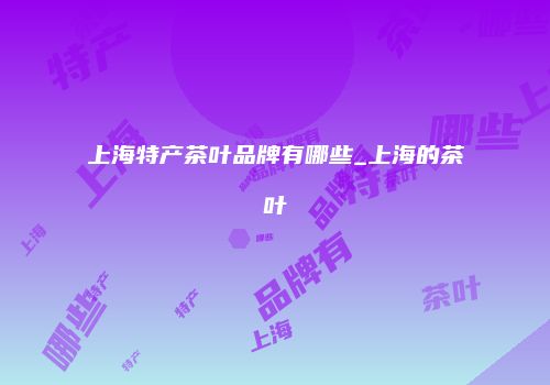 上海特产茶叶品牌有哪些_上海的茶叶