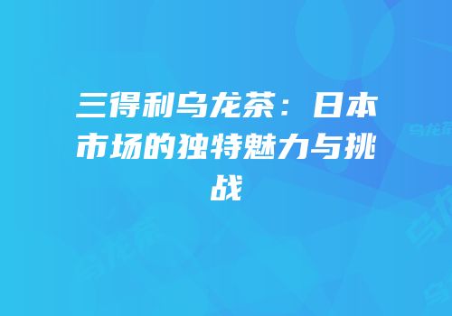 三得利乌龙茶：日本市场的独特魅力与挑战