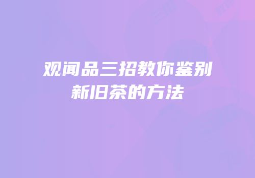 观闻品三招教你鉴别新旧茶的方法