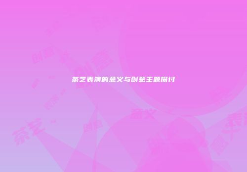 茶艺表演的意义与创意主题探讨