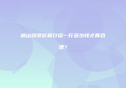 崂山绿茶价格介绍一斤多少钱才算合理？