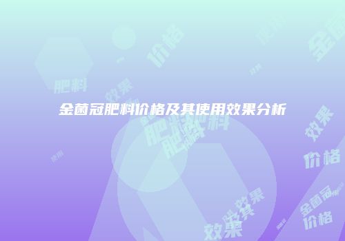 金菌冠肥料价格及其使用效果分析