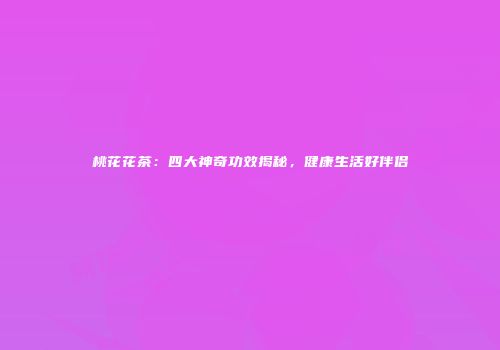 桃花花茶：四大神奇功效揭秘，健康生活好伴侣