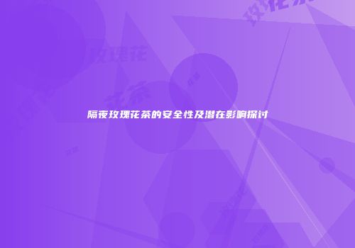 隔夜玫瑰花茶的安全性及潜在影响探讨