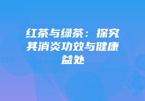 红茶与绿茶：探究其消炎功效与健康益处