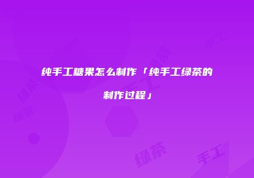 纯手工糖果怎么制作「纯手工绿茶的制作过程」