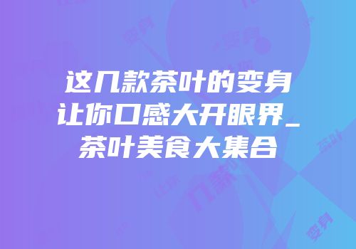 这几款茶叶的变身让你口感大开眼界_茶叶美食大集合