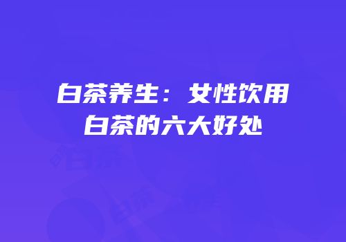 白茶养生：女性饮用白茶的六大好处