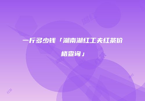 一斤多少钱「湖南湖红工夫红茶价格查询」