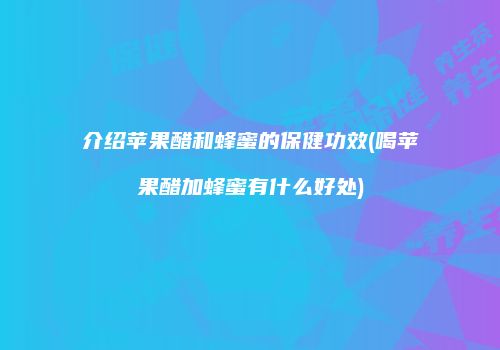 介绍苹果醋和蜂蜜的保健功效(喝苹果醋加蜂蜜有什么好处)