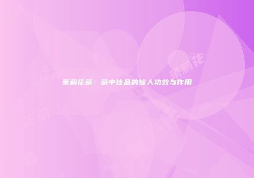 茉莉花茶：茶中佳品的惊人功效与作用